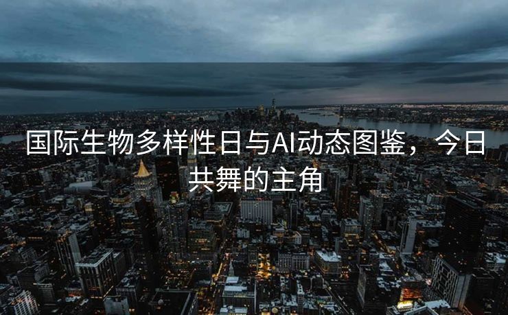 国际生物多样性日与AI动态图鉴，今日共舞的主角