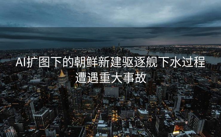 AI扩图下的朝鲜新建驱逐舰下水过程遭遇重大事故