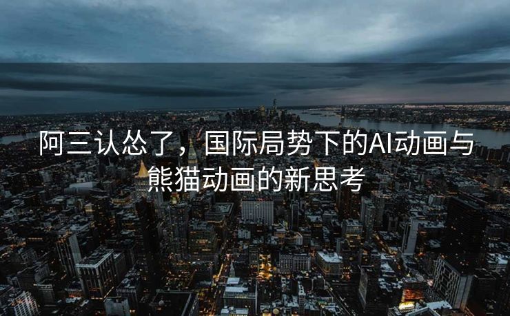 阿三认怂了，国际局势下的AI动画与熊猫动画的新思考