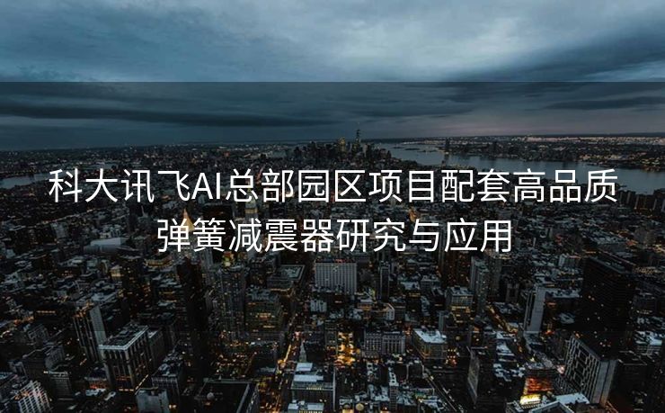 科大讯飞AI总部园区项目配套高品质弹簧减震器研究与应用
