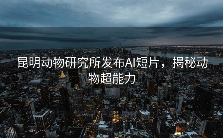 昆明动物研究所发布AI短片，揭秘动物超能力