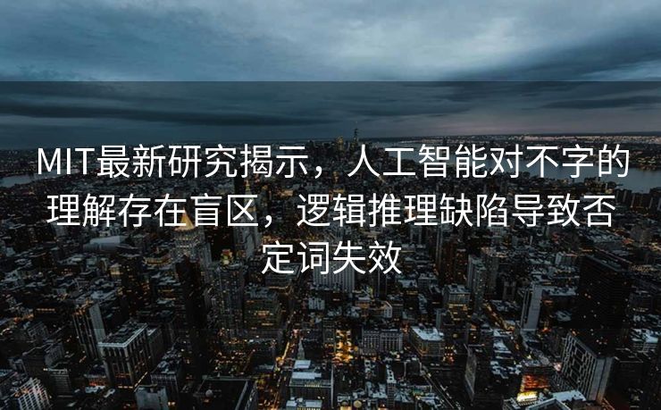 MIT最新研究揭示，人工智能对不字的理解存在盲区，逻辑推理缺陷导致否定词失效