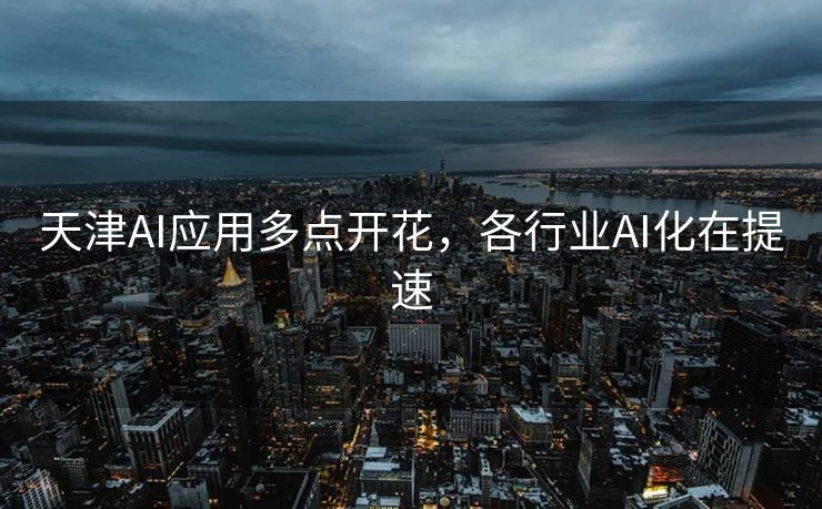 天津AI应用多点开花，各行业AI化在提速
