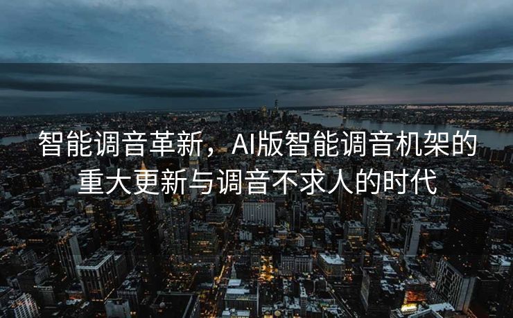 智能调音革新，AI版智能调音机架的重大更新与调音不求人的时代