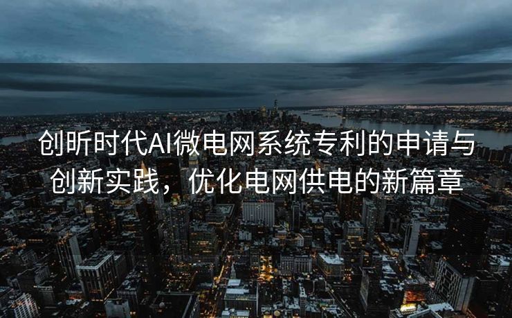 创昕时代AI微电网系统专利的申请与创新实践，优化电网供电的新篇章