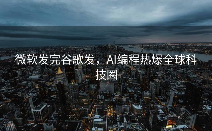 微软发完谷歌发，AI编程热爆全球科技圈