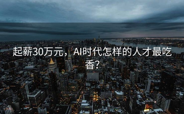 起薪30万元，AI时代怎样的人才最吃香？