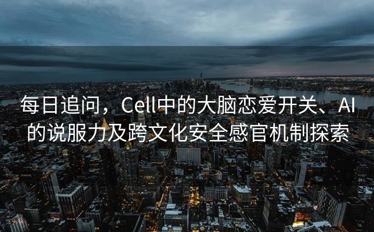 每日追问，Cell中的大脑恋爱开关、AI的说服力及跨文化安全感官机制探索