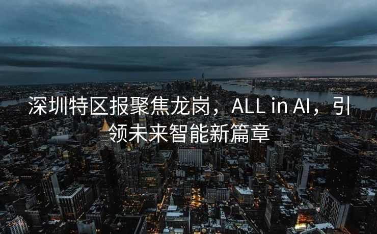 深圳特区报聚焦龙岗，ALL in AI，引领未来智能新篇章