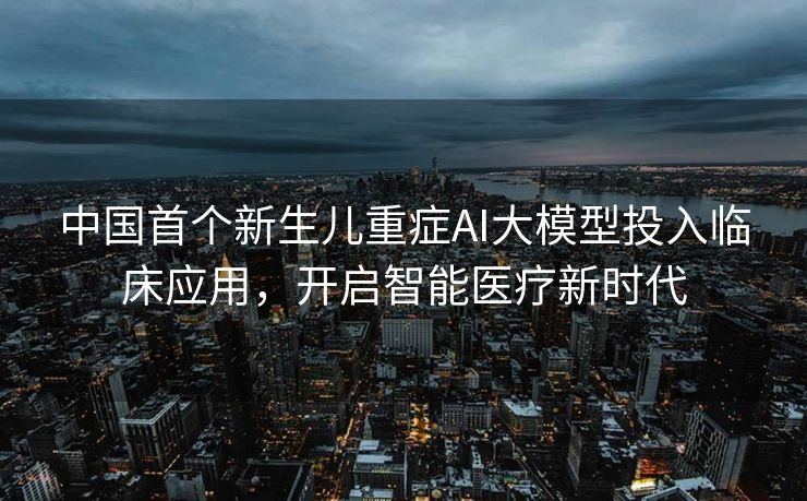 中国首个新生儿重症AI大模型投入临床应用，开启智能医疗新时代