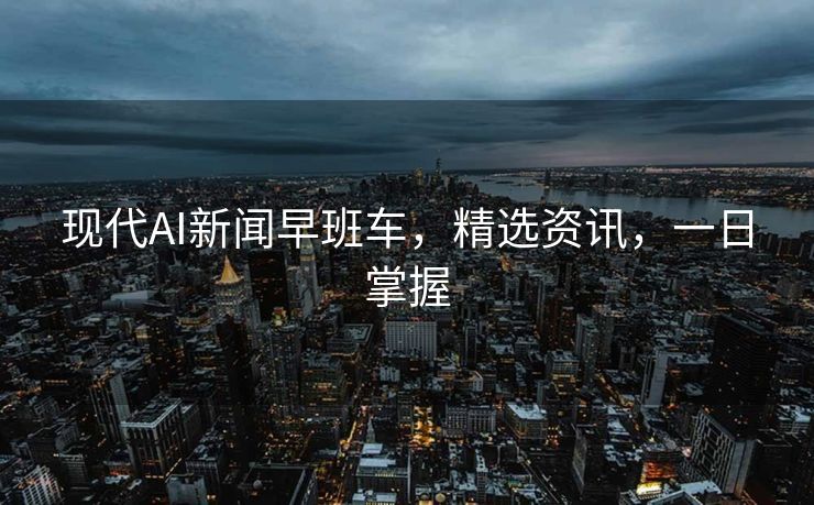 现代AI新闻早班车，精选资讯，一日掌握