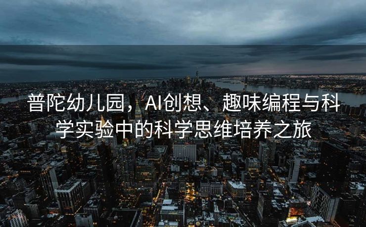 普陀幼儿园，AI创想、趣味编程与科学实验中的科学思维培养之旅