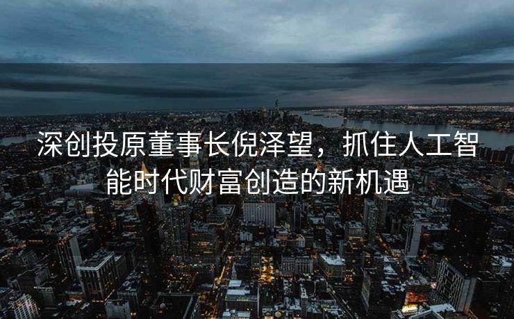 深创投原董事长倪泽望，抓住人工智能时代财富创造的新机遇