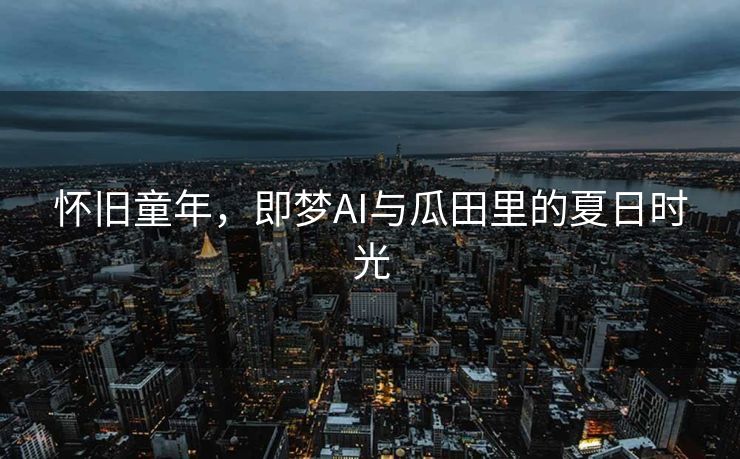 怀旧童年，即梦AI与瓜田里的夏日时光