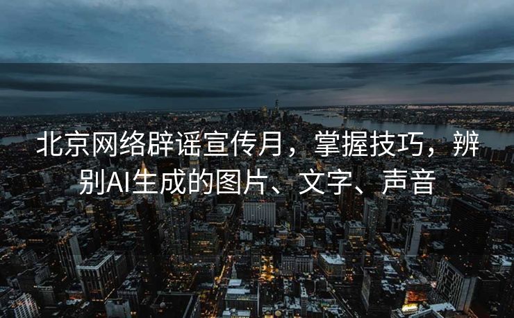 北京网络辟谣宣传月，掌握技巧，辨别AI生成的图片、文字、声音