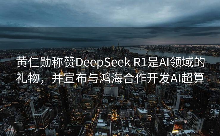 黄仁勋称赞DeepSeek R1是AI领域的礼物，并宣布与鸿海合作开发AI超算