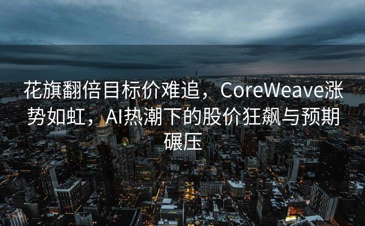 花旗翻倍目标价难追，CoreWeave涨势如虹，AI热潮下的股价狂飙与预期碾压