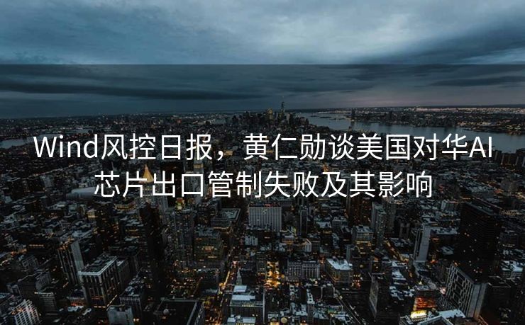 Wind风控日报，黄仁勋谈美国对华AI芯片出口管制失败及其影响