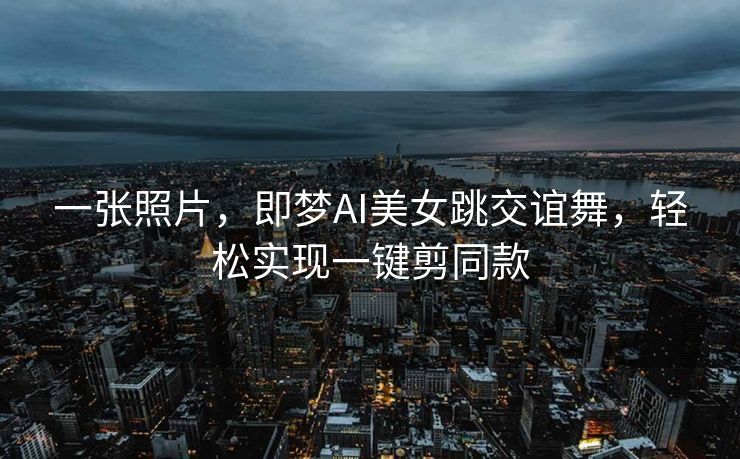 一张照片，即梦AI美女跳交谊舞，轻松实现一键剪同款