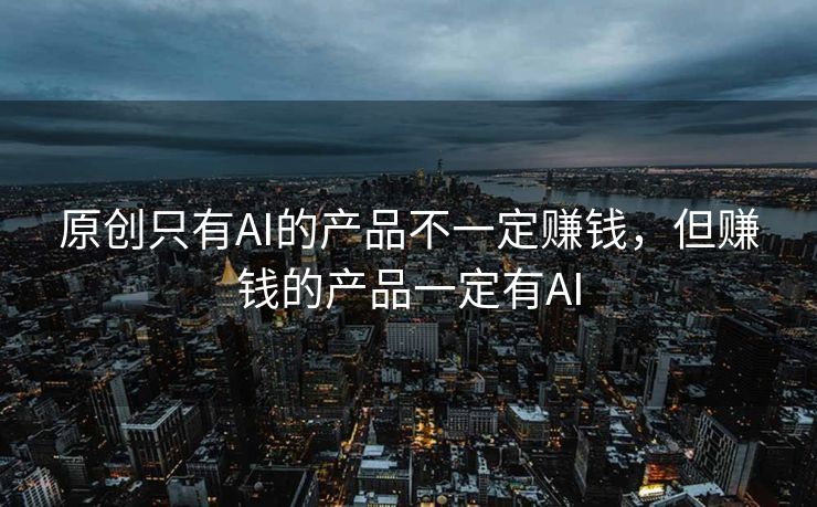 原创只有AI的产品不一定赚钱，但赚钱的产品一定有AI
