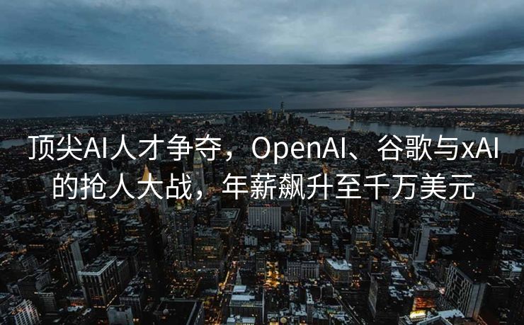 顶尖AI人才争夺，OpenAI、谷歌与xAI的抢人大战，年薪飙升至千万美元