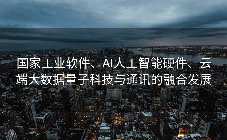国家工业软件、AI人工智能硬件、云端大数据量子科技与通讯的融合发展