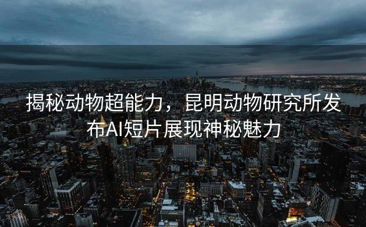 揭秘动物超能力，昆明动物研究所发布AI短片展现神秘魅力