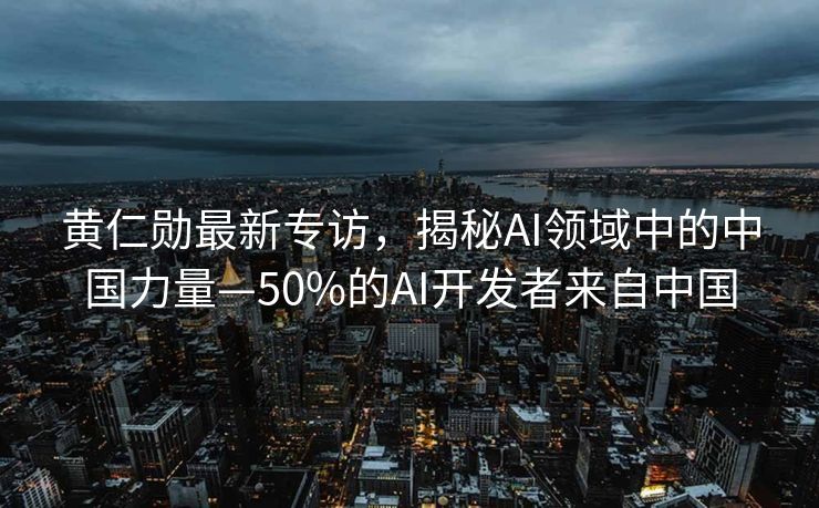 黄仁勋最新专访，揭秘AI领域中的中国力量—50%的AI开发者来自中国