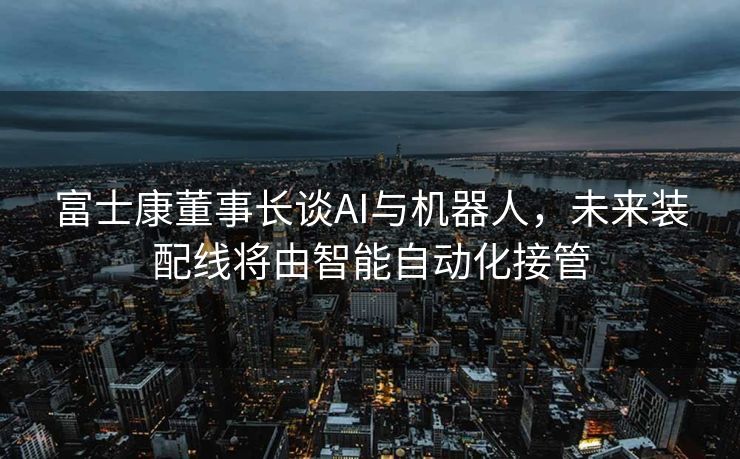 富士康董事长谈AI与机器人，未来装配线将由智能自动化接管