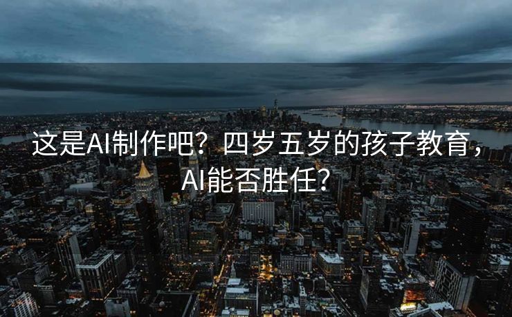 这是AI制作吧？四岁五岁的孩子教育，AI能否胜任？