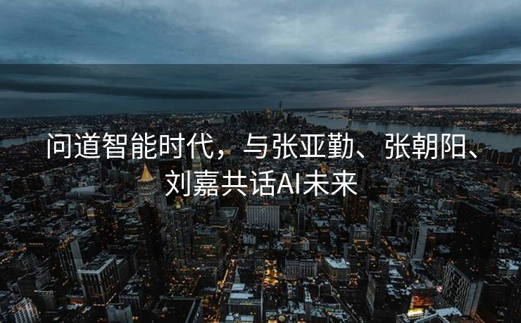 问道智能时代，与张亚勤、张朝阳、刘嘉共话AI未来