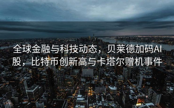 全球金融与科技动态，贝莱德加码AI股，比特币创新高与卡塔尔赠机事件