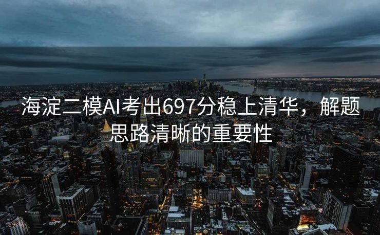 海淀二模AI考出697分稳上清华，解题思路清晰的重要性