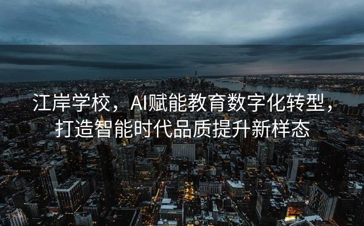 江岸学校，AI赋能教育数字化转型，打造智能时代品质提升新样态