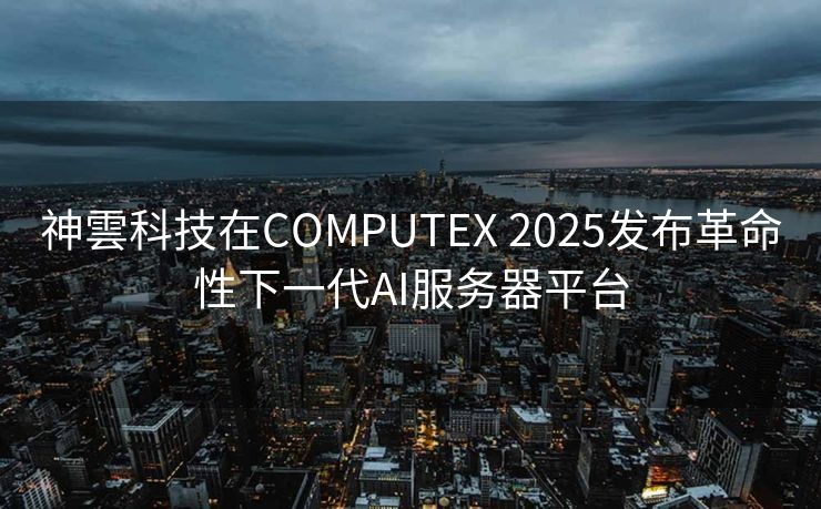 神雲科技在COMPUTEX 2025发布革命性下一代AI服务器平台