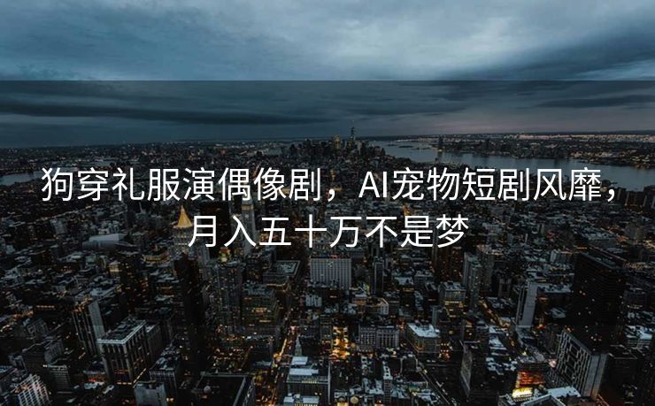 狗穿礼服演偶像剧，AI宠物短剧风靡，月入五十万不是梦