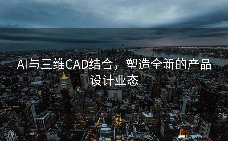AI与三维CAD结合，塑造全新的产品设计业态