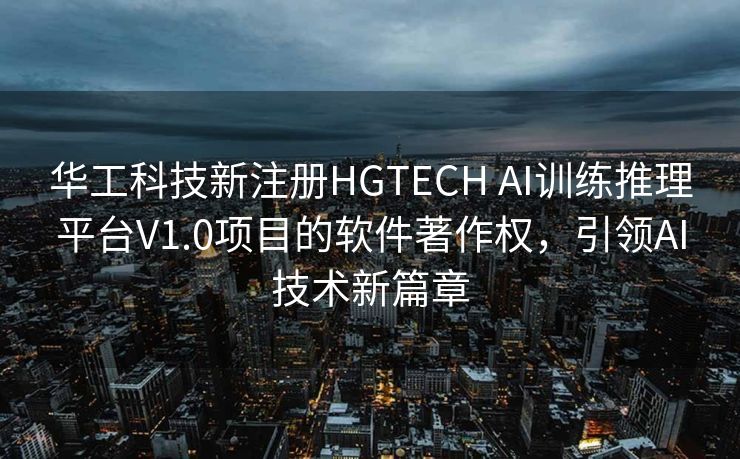 华工科技新注册HGTECH AI训练推理平台V1.0项目的软件著作权，引领AI技术新篇章