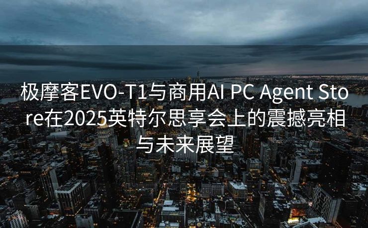 极摩客EVO-T1与商用AI PC Agent Store在2025英特尔思享会上的震撼亮相与未来展望