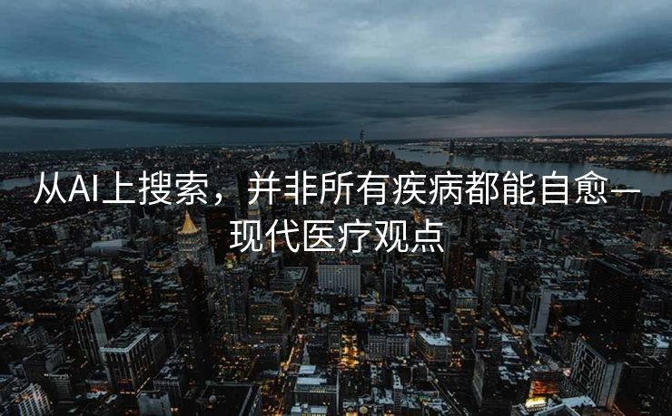 从AI上搜索，并非所有疾病都能自愈—现代医疗观点