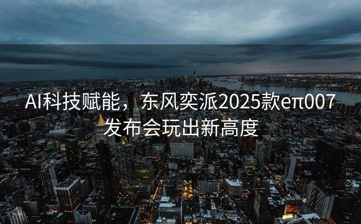 AI科技赋能，东风奕派2025款eπ007发布会玩出新高度