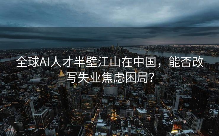 全球AI人才半壁江山在中国，能否改写失业焦虑困局？