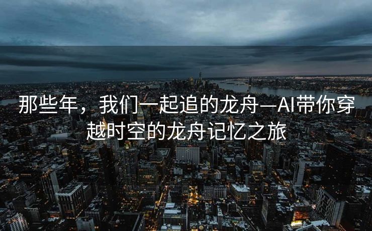 那些年，我们一起追的龙舟—AI带你穿越时空的龙舟记忆之旅