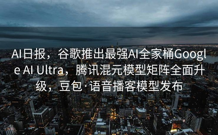 AI日报，谷歌推出最强AI全家桶Google AI Ultra，腾讯混元模型矩阵全面升级，豆包·语音播客模型发布