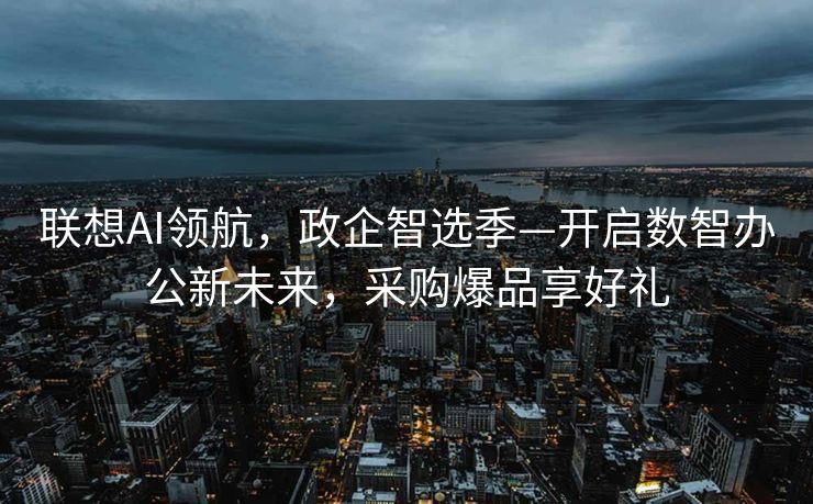 联想AI领航，政企智选季—开启数智办公新未来，采购爆品享好礼