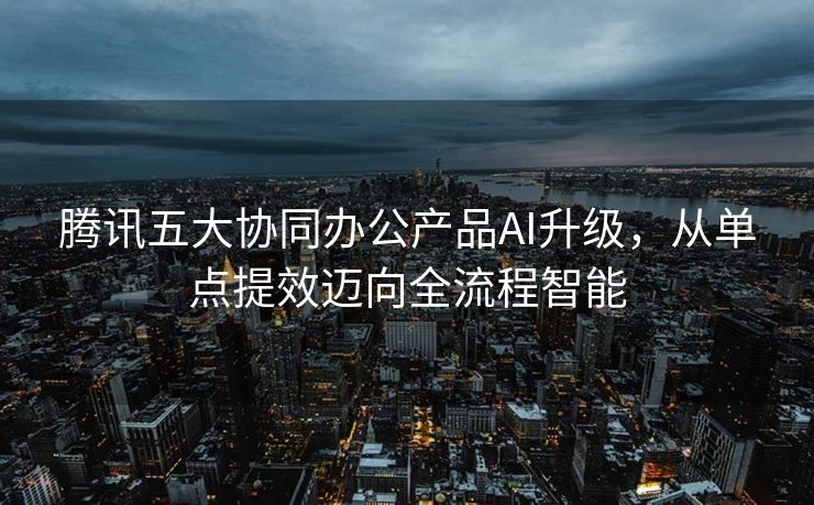 腾讯五大协同办公产品AI升级，从单点提效迈向全流程智能