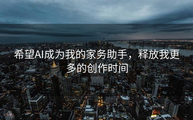 希望AI成为我的家务助手，释放我更多的创作时间