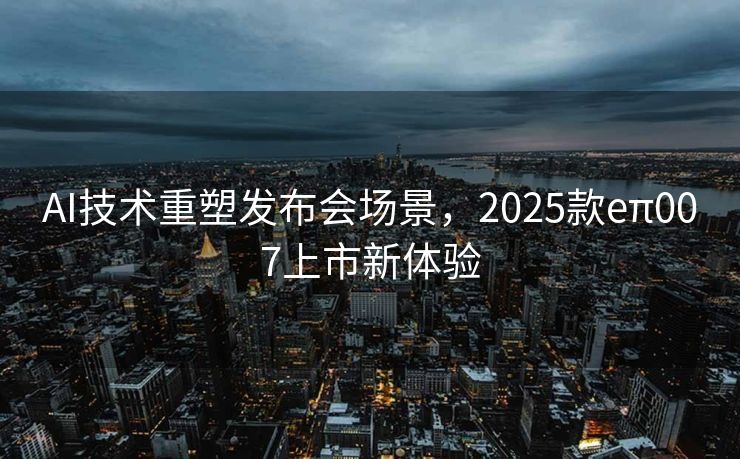 AI技术重塑发布会场景，2025款eπ007上市新体验