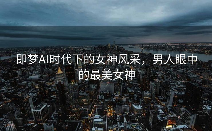 即梦AI时代下的女神风采，男人眼中的最美女神