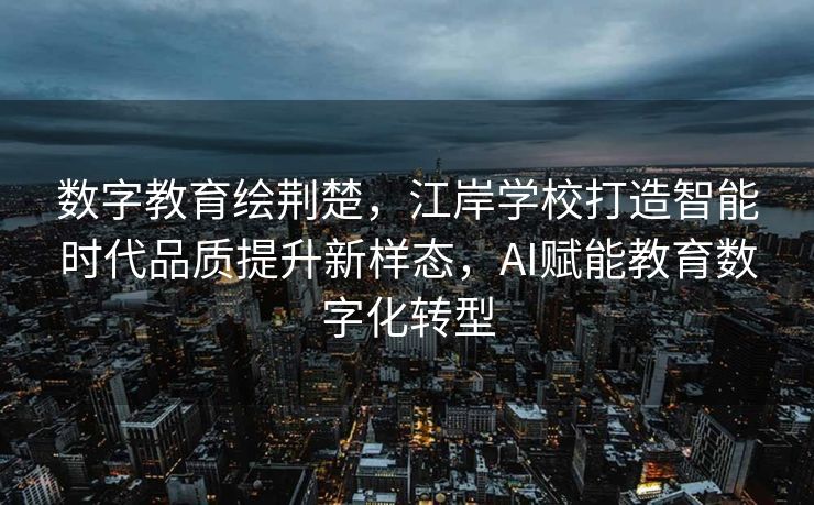 数字教育绘荆楚，江岸学校打造智能时代品质提升新样态，AI赋能教育数字化转型